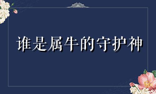 谁是属牛的守护神 牛年生肖的守护神是谁