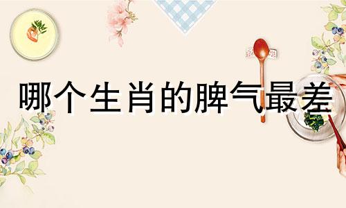 哪个生肖的脾气最差 十二生肖中谁的脾气最不好