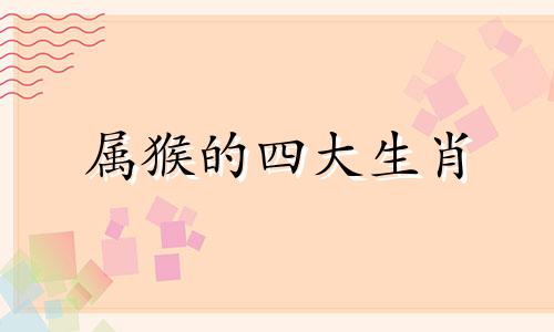 属猴的四大生肖 最旺属猪的四个生肖