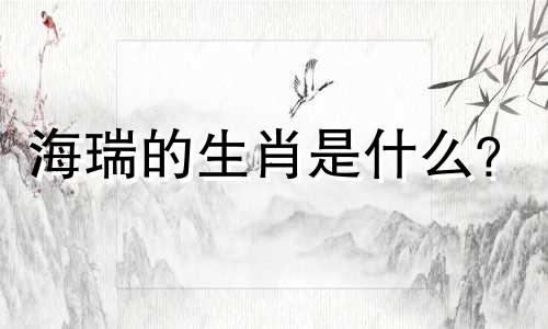 海瑞的生肖是什么？