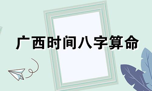 广西时间八字算命 出生日期查询生辰八字,如何根据出生日期查生辰八字