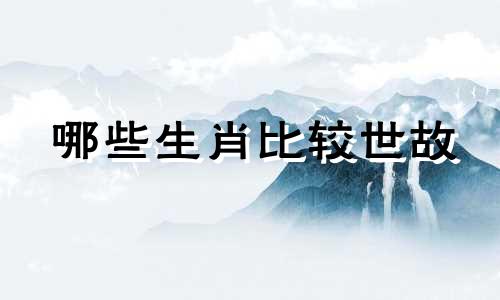 哪些生肖比较世故 识时务的生肖是哪个