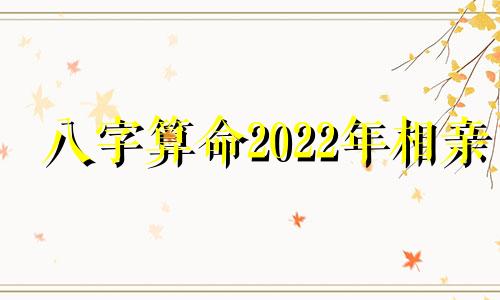 八字算命2022年相亲 生辰八字免费算命婚姻配对,免费算生辰八字算命2022