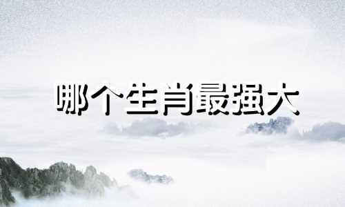 哪个生肖最强大 十二生肖中哪个属相最强大,十二生肖里哪种动物最厉害