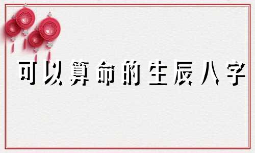 可以算命的生辰八字 生辰八字算命是什么