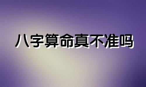 八字算命真不准吗 八字算命有没有根据,准不准