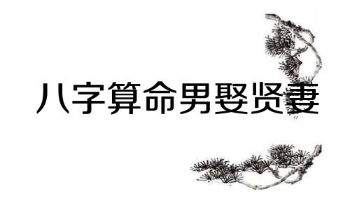 八字算命男娶贤妻 八字看哪些男人能娶到貌美贤妻