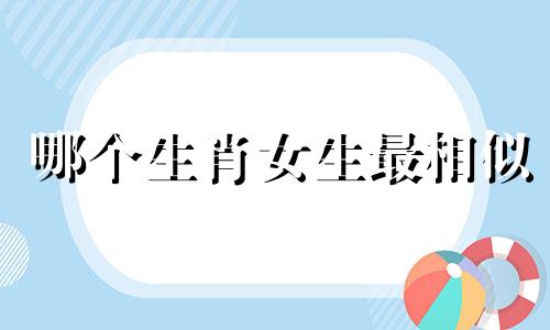 哪个生肖女生最相似 美女是哪个生肖