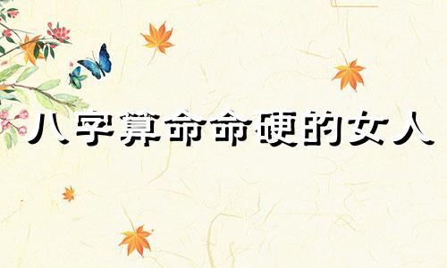 八字算命命硬的女人 命格硬的女人会怎么样
