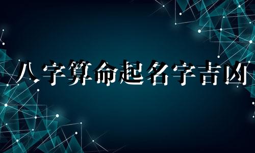 八字算命起名字吉凶 起名的生辰八字怎么算,怎样根据生辰八字算出适合起名的笔画数