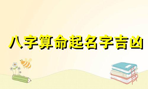 八字算命起名字吉凶 怎样通过生辰八字判断名字吉凶
