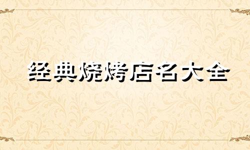 经典烧烤店名大全 旺生意的烧烤店名字