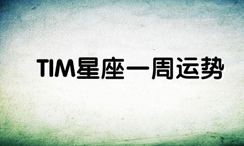 TIM星座一周运势 1.7-1.13可以改写为TIM星座每周运势 1.7-