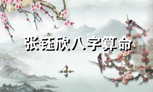 张钰欣八字算命 求2012农历6月24女孩张姓名字