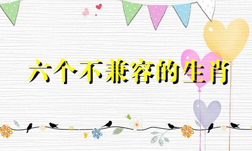 六个不兼容的生肖 生肖不兼容