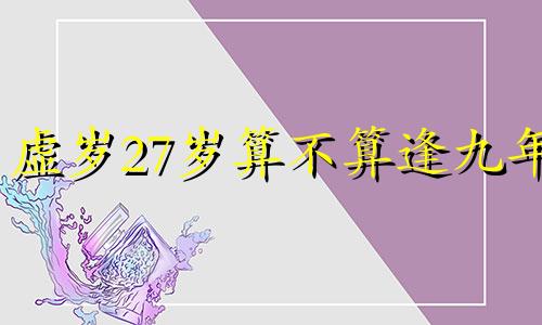 虚岁27岁算不算逢九年 虚岁27是逢九年吗