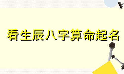 看生辰八字算命起名 生辰八字起名,生辰八字取名字