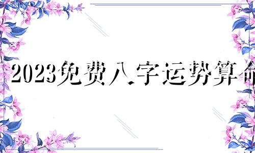 2023免费八字运势算命 三藏免费八字终身详批最准的三藏八字免费算命