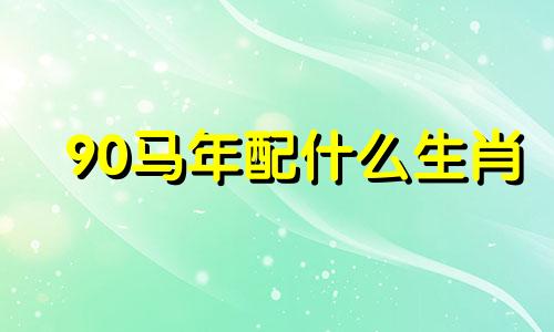 90马年配什么生肖 属兔人和属马人可以改写为在90马年出生的人应该搭配哪个生肖