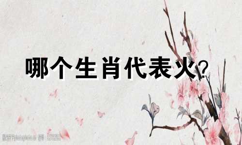 哪个生肖代表火?