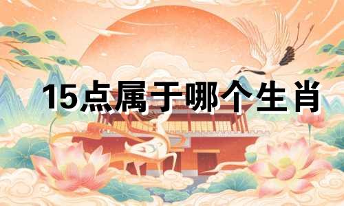 15点属于哪个生肖 12生肖的时辰表是什么