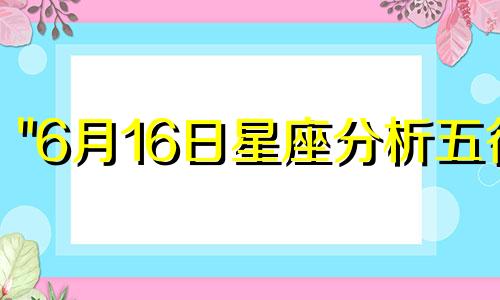 "6月16日星座分析五行 2020年6月16日出生的女孩有寓意的名字赏析，五行属于什么