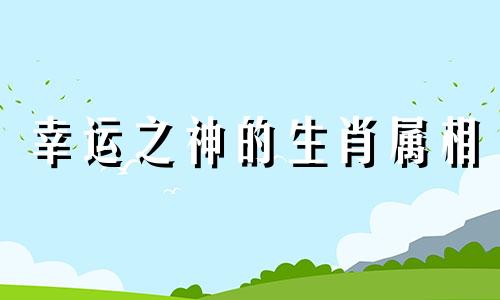 幸运之神的生肖属相  幸运之神降临我家 这句话描述的是哪一个生肖