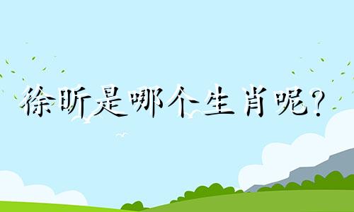 徐昕是哪个生肖呢？ 属虎的徐泽霖这个名字怎么样