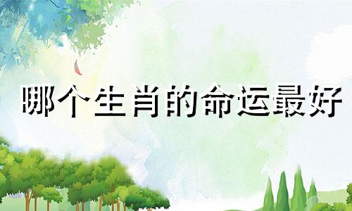 哪个生肖的命运最好 生肖命运排名