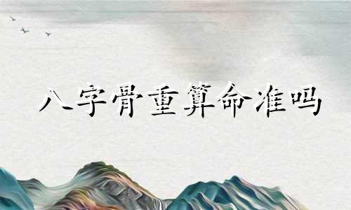 八字骨重算命准吗 骨头重量算命