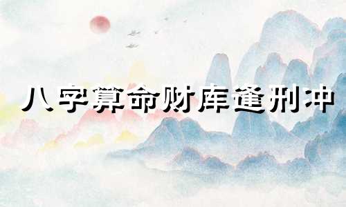 八字算命财库逢刑冲 什么是八字的财 八字的财库是指什么