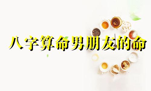 八字算命男朋友的命 请大师测算一下我跟我男朋友的八字啊