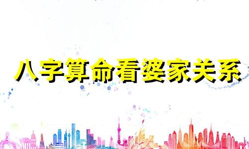 八字算命看婆家关系 怎样从八字分析婆媳关系