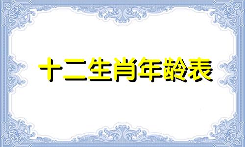 十二生肖年龄表 十二生肖顺序表及年龄,十二生肖与年龄的排序