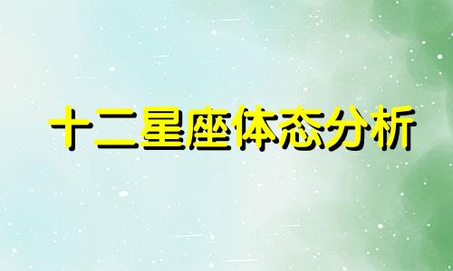 十二星座体态分析 十二星座的性格特点分析可以改写为十二星座的体型特征与性格特点分析。