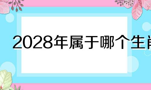 2028年属于哪个生肖 2028年的生肖是什么