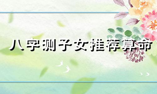 八字测子女推荐算命 免费生辰八字测子女缘,求大师测算孩子的生辰八字 