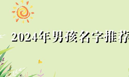 2024年男孩名字推荐 2024属龙男孩最吉祥的名字
