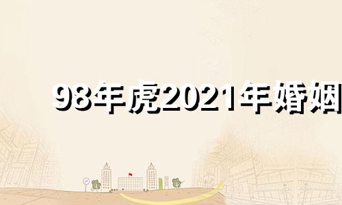 98年虎2021年婚姻 98年属虎2024年运势及运程