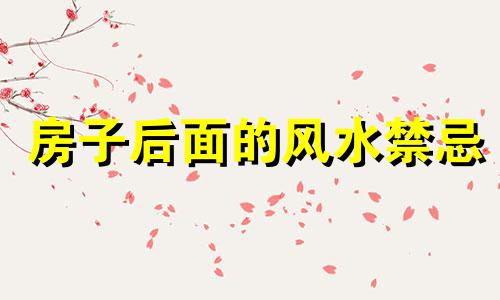 房子后面的风水禁忌 屋后风水八大禁忌