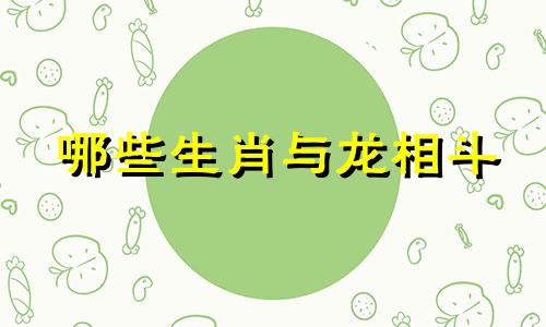 哪些生肖与龙相斗 属龙的和什么属相最配和相克