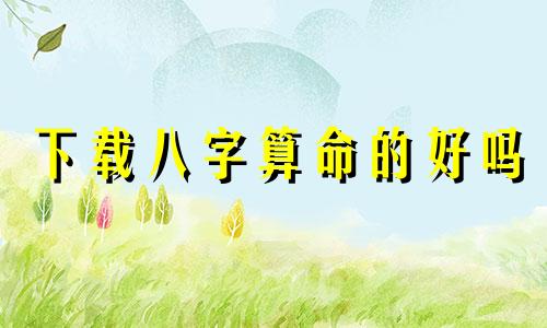 下载八字算命的好吗 网上的八字算命能信吗