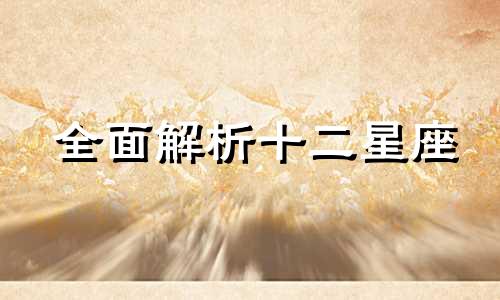全面解析十二星座 最全面的十二星座分析,十二星座详解