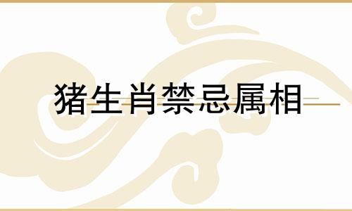 猪生肖禁忌属相 与猪相冲的属相是什么
