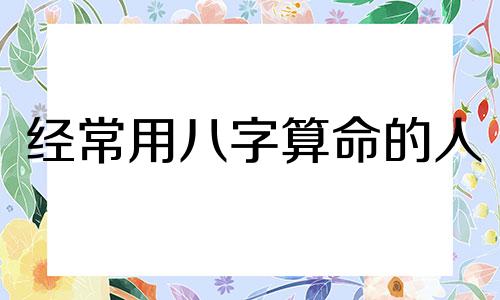 经常用八字算命的人 八字算命很好用