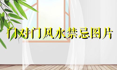 门对门风水禁忌图片 大门风水 卧室门对门风水的禁忌