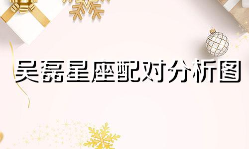 吴磊星座配对分析图 十二星座代表的是哪一个男明星可以改写为吴磊星座配对分析图 