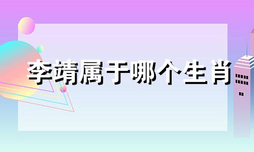李靖属于哪个生肖 李靖指的是十二生肖中的哪一个