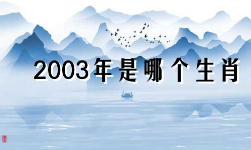 2003年是哪个生肖 2003年属于哪个生肖