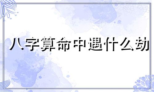 八字算命中遇什么劫 女命八字有桃花劫什么后果